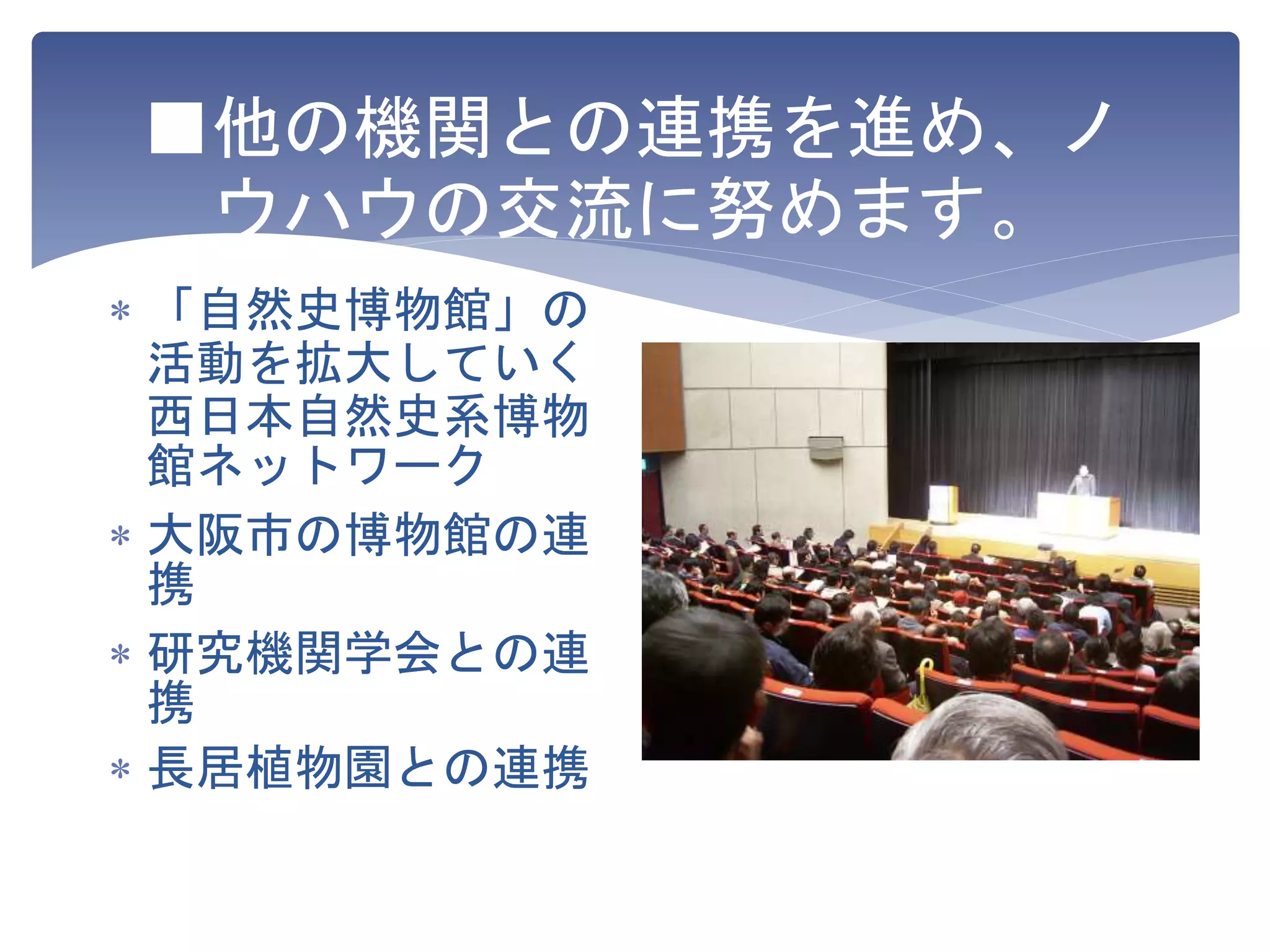 ■他の機関との連携を進め、ノ
ウハウの交流に努めます。
 「自然史博物館」の
活動を拡大していく
西日本自然史系博物
館ネットワーク
 大阪市の博物館の連
携
 研究機関学会との連
携
 長居植物園との連携
 