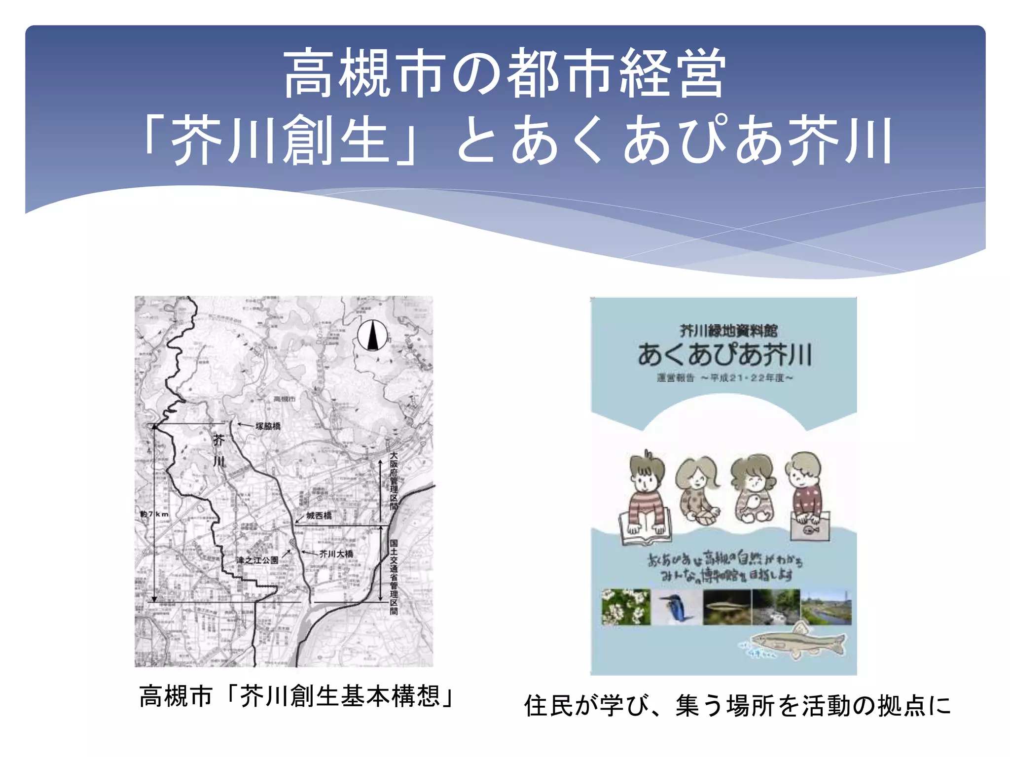 高槻市の都市経営
「芥川創生」とあくあぴあ芥川
高槻市「芥川創生基本構想」 住民が学び、集う場所を活動の拠点に
 