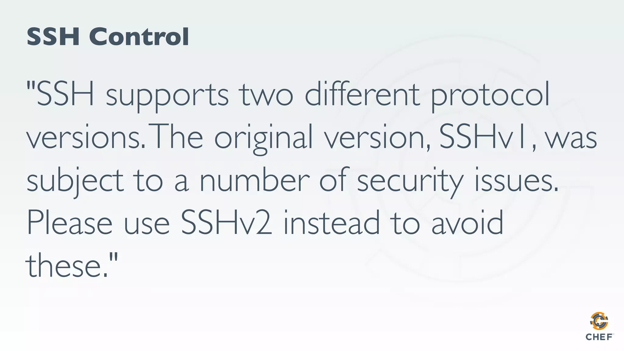 SSH Control
"SSH supports two different protocol
versions.The original version, SSHv1, was
subject to a number of security issues.
Please use SSHv2 instead to avoid
these."
 