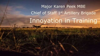 1st Artillery Brigade
Major Karen Peek MBE
Chief of Staff 1st Artillery Brigade
Innovation in Training
 