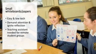 Small
whiteboards/papers
• Easy & low tech
• Demand attention &
ignite reflection
• Teaching assistant
needed for remote
student groups
 