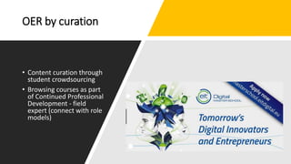 OER by curation
• Content curation through
student crowdsourcing
• Browsing courses as part
of Continued Professional
Development - field
expert (connect with role
models)
 
