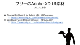 フリーのAdobe XD UI素材
URLはこちら
● Fitness Dashboard for Adobe XD - XDGuru.com
○ https://www.xdguru.com/fitness-dashboard-xd/
● Windows Fluent Design Concept - XDGuru.com
○ https://www.xdguru.com/windows-fluent-design-xd/
 