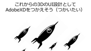 これからの3DのUI設計として
AdobeXDをつかえそう（つかいたい）
 