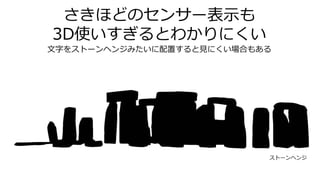 さきほどのセンサー表示も
3D使いすぎるとわかりにくい
文字をストーンヘンジみたいに配置すると見にくい場合もある
ストーンヘンジ
 