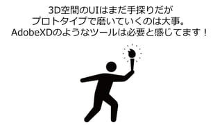 3D空間のUIはまだ手探りだが
プロトタイプで磨いていくのは大事。
AdobeXDのようなツールは必要と感じてます！
 