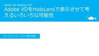 Adobe XD Meeting #07
Adobe XDをHoloLensで表示させて考
えるいろいろな可能性
ワンフットシーバス 田中正吾
 
