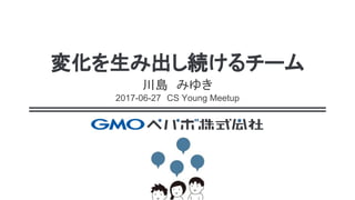 変化を生み出し続けるチーム
川島　みゆき
2017-06-27　CS Young Meetup
 