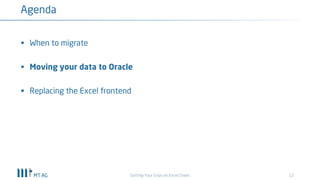 12
Agenda
Getting Your Grips on Excel Chaos
§ When to migrate
§ Moving your data to Oracle
§ Replacing the Excel frontend
 