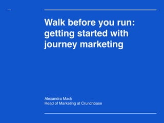 Walk before you run:
getting started with
journey marketing
Alexandra Mack 
Head of Marketing at Crunchbase
 