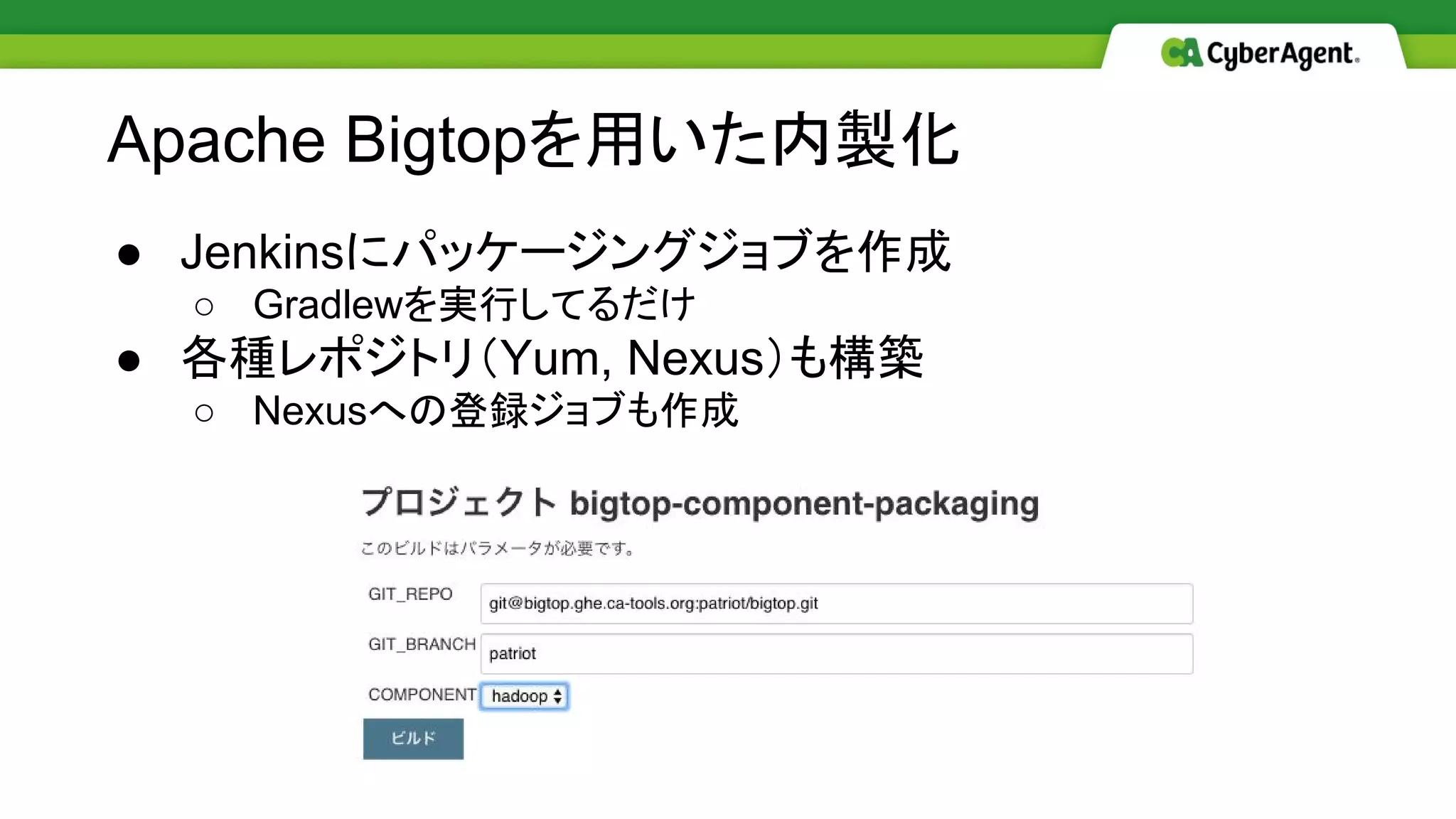 ● Jenkinsにパッケージングジョブを作成
○ Gradlewを実行してるだけ
● 各種レポジトリ（Yum, Nexus）も構築
○ Nexusへの登録ジョブも作成
Apache Bigtopを用いた内製化
 