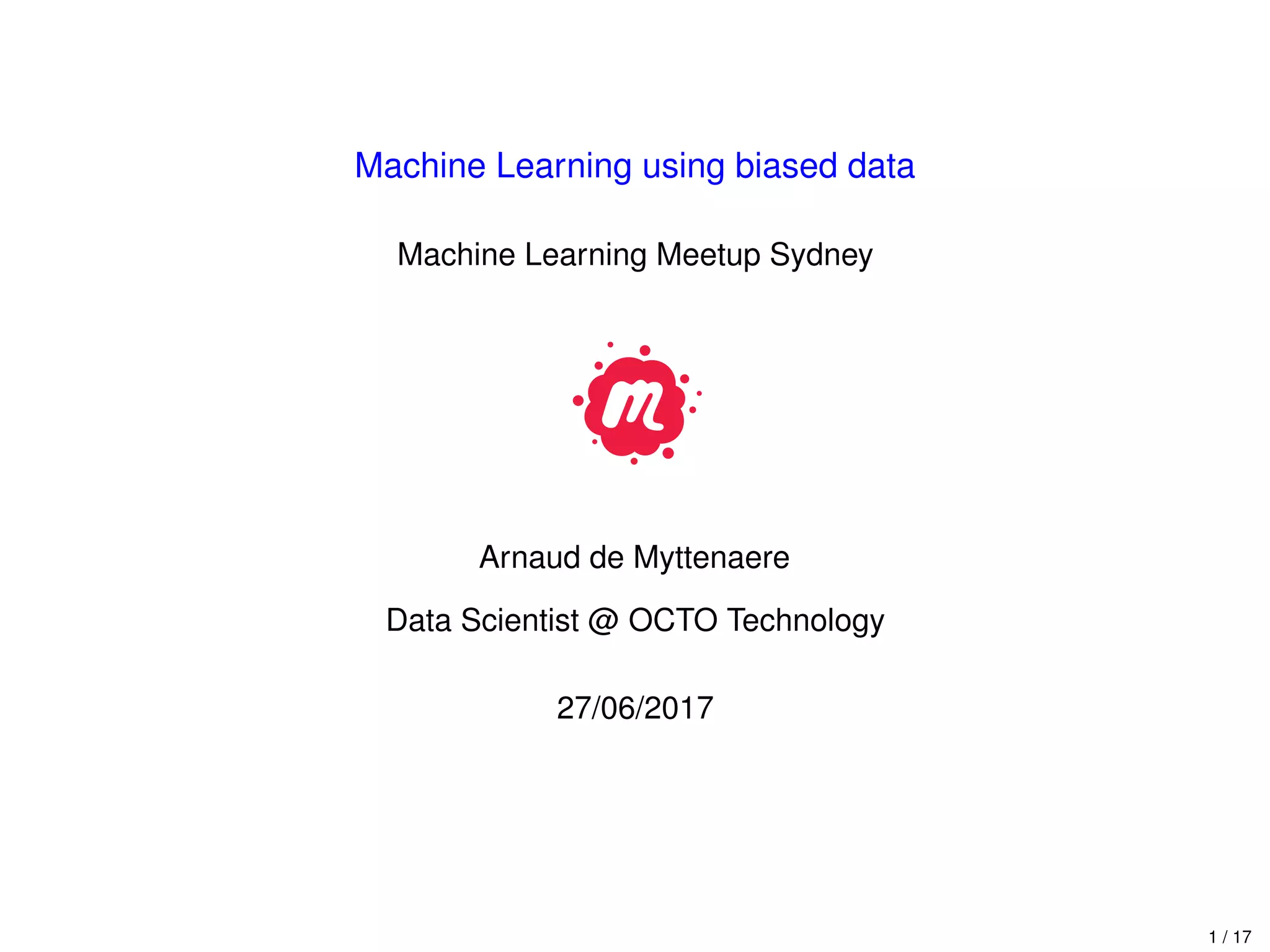 Machine Learning using biased data
Machine Learning Meetup Sydney
Arnaud de Myttenaere
Data Scientist @ OCTO Technology
27/06/2017
1 / 17
 