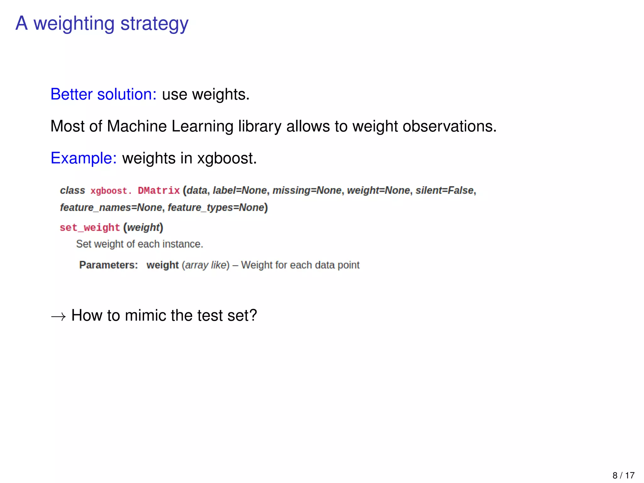 A weighting strategy
Better solution: use weights.
Most of Machine Learning library allows to weight observations.
Example: weights in xgboost.
→ How to mimic the test set?
8 / 17
 