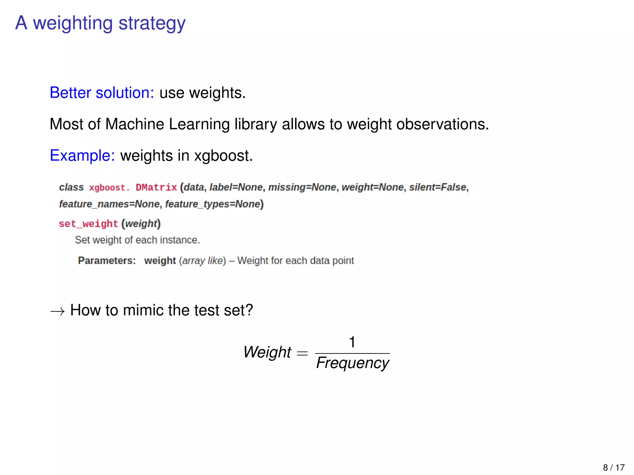 A weighting strategy
Better solution: use weights.
Most of Machine Learning library allows to weight observations.
Example: weights in xgboost.
→ How to mimic the test set?
Weight =
1
Frequency
8 / 17
 