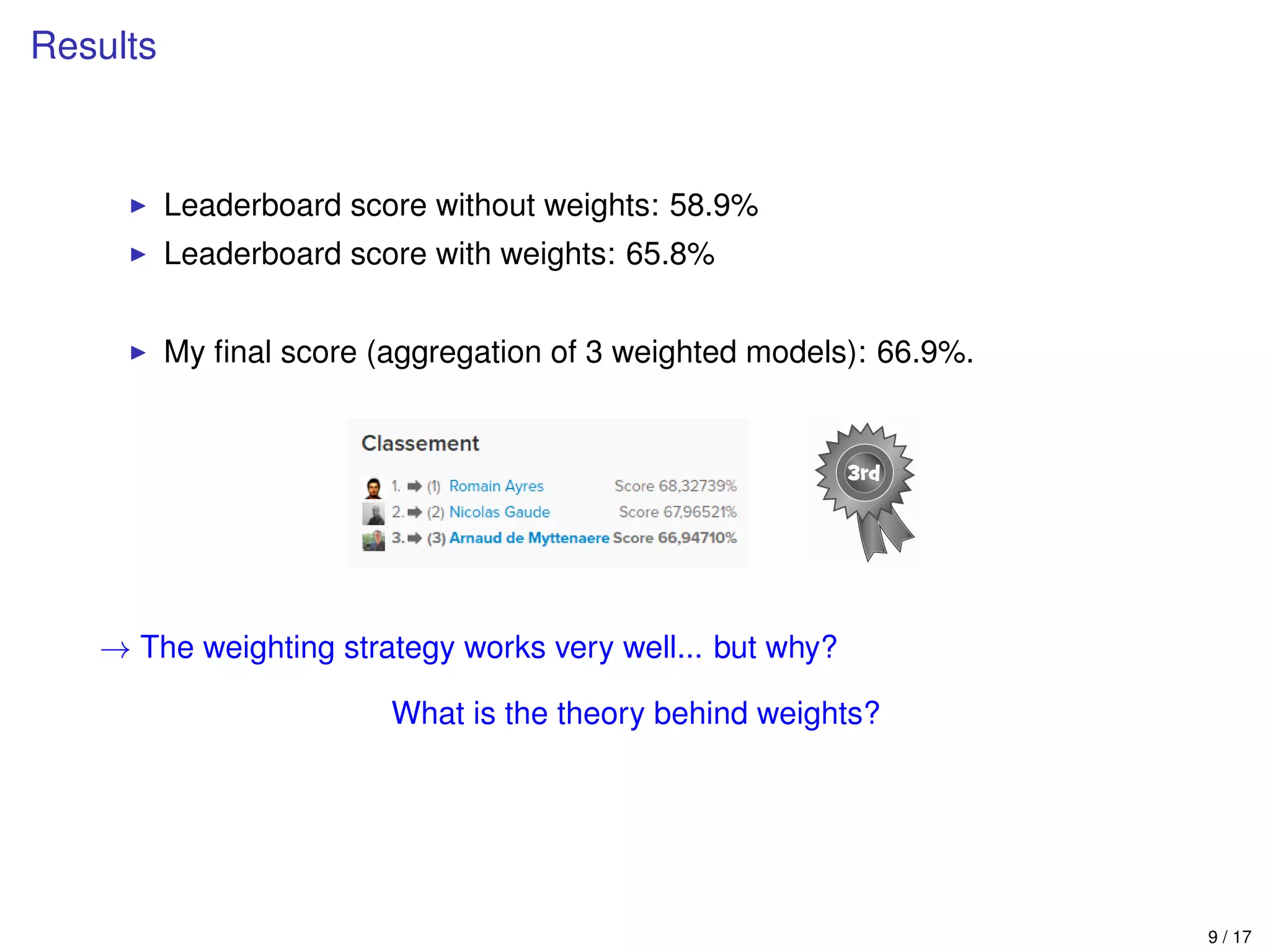 Results
Leaderboard score without weights: 58.9%
Leaderboard score with weights: 65.8%
My ﬁnal score (aggregation of 3 weighted models): 66.9%.
→ The weighting strategy works very well... but why?
What is the theory behind weights?
9 / 17
 
