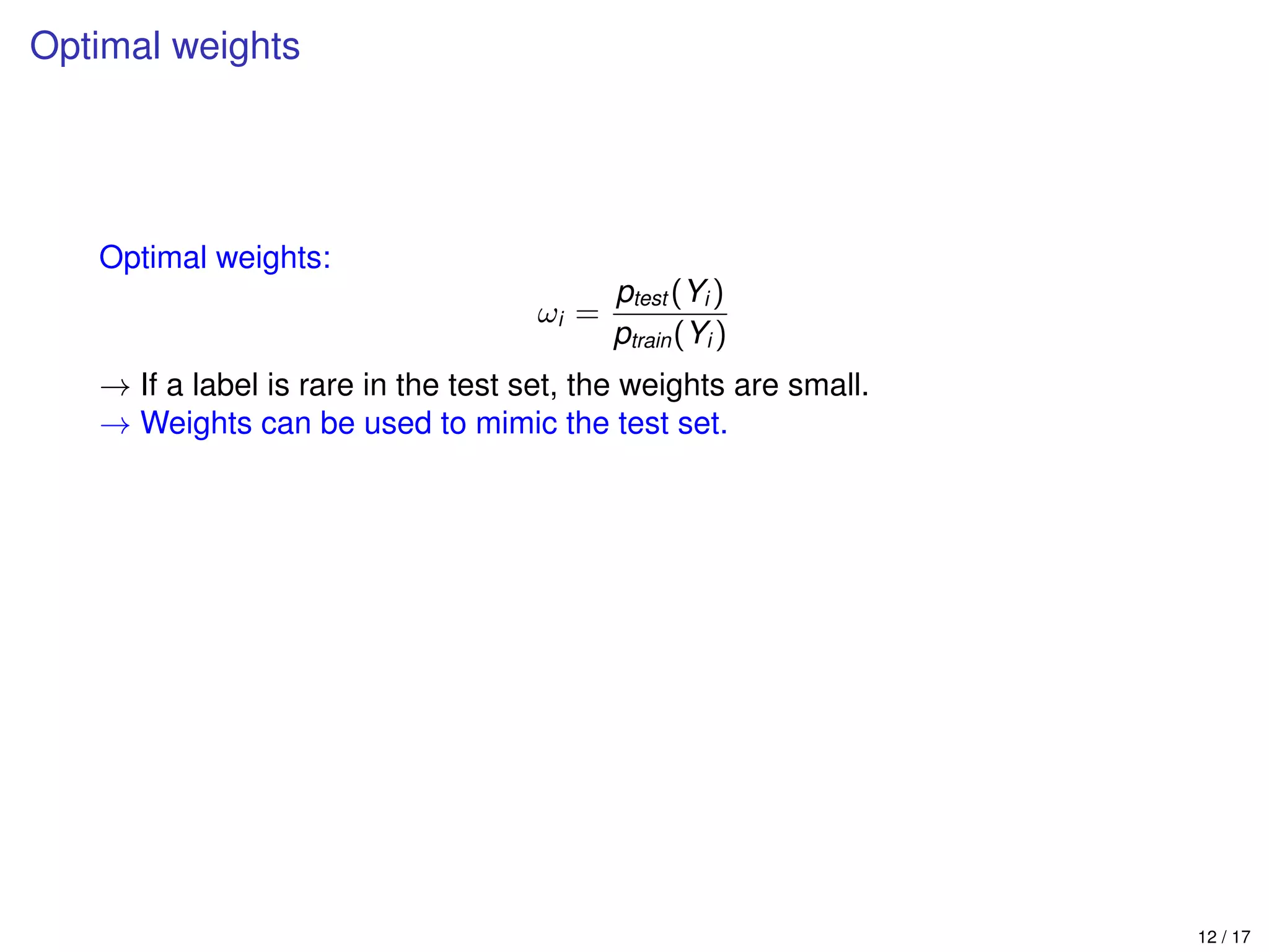 Optimal weights
Optimal weights:
ωi =
ptest (Yi )
ptrain(Yi )
→ If a label is rare in the test set, the weights are small.
→ Weights can be used to mimic the test set.
12 / 17
 