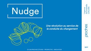 L'agence
delabataille
culturelle
2017
Nudge
Une révolution au service de
la conduite du changement
LE LAB PROCHES | ÉTUDES - PROSPECTIVE - INNOVATION
 