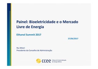 Painel: Bioeletricidade e o Mercado
Livre de Energia
Ethanol Summit 2017
Rui Altieri
Presidente do Conselho de Administração
27/06/2017
 