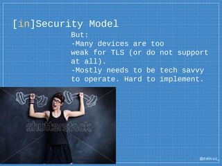 @dalm oz_
[in]Security Model
But:
-Many devices are too
weak for TLS (or do not support
at all).
-Mostly needs to be tech savvy
to operate. Hard to implement.
 