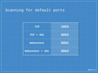 @dalm oz_
Scanning for default ports
TCP 1883
TCP + SSL 8883
Websocket 9001
Websocket + SSL 9883
 