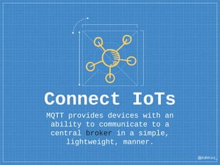 @dalm oz_
Connect IoTs
MQTT provides devices with an
ability to communicate to a
central broker in a simple,
lightweight, manner.
 