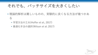 それでも、バッチサイズを大きくしたい
• 理論的解析は難しいものの、実験的に良くなる方法が幾つかあ
る
• 学習方法の工夫(Hoffer et al., 2017)
• 最適化手法の選択(Wilson et al. 2017)
 