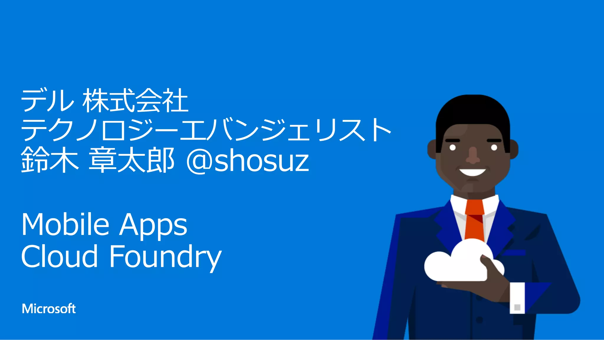 デル 株式会社
テクノロジーエバンジェリスト
鈴⽊ 章太郎 @shosuz
Mobile Apps
Cloud Foundry
 