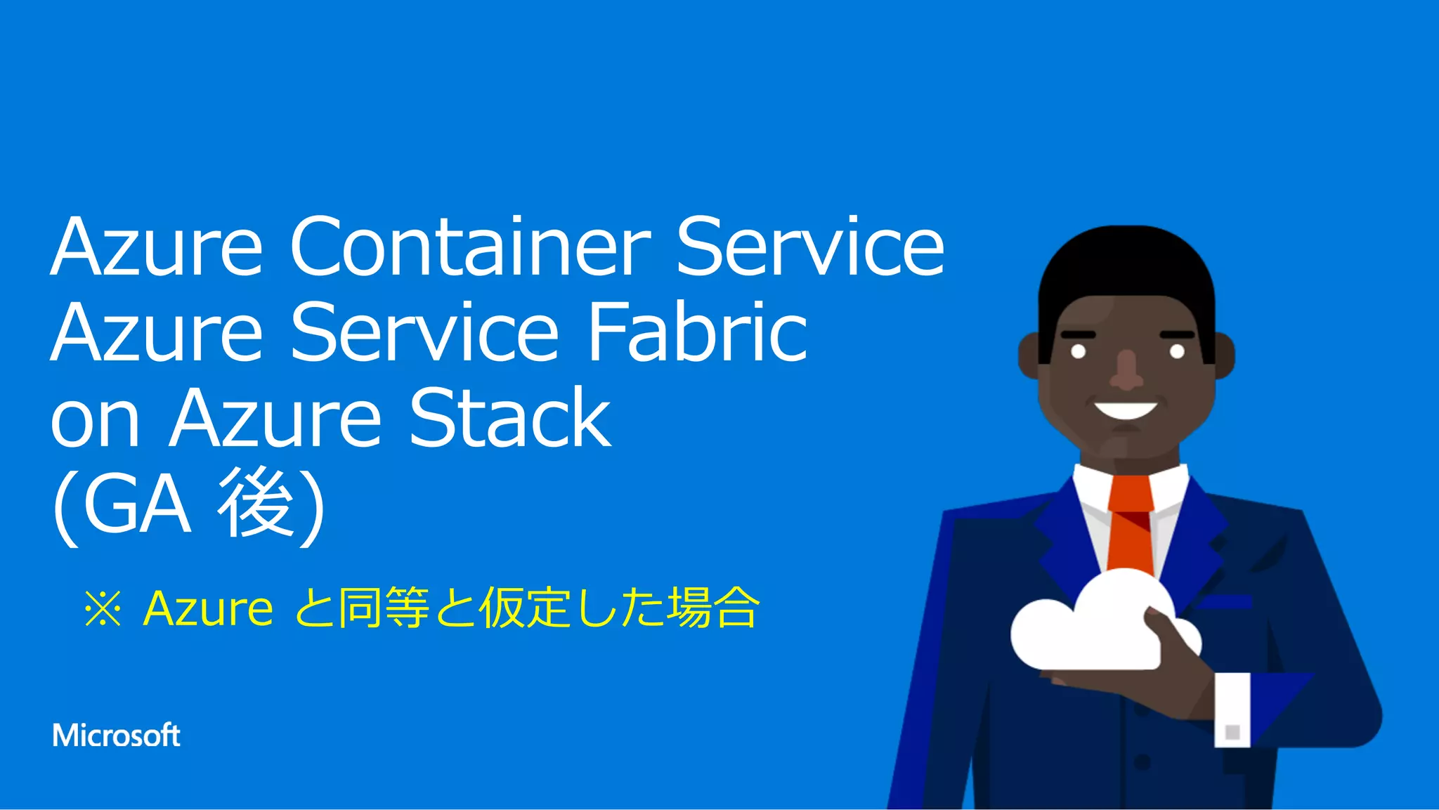 Azure Container Service
Azure Service Fabric
on Azure Stack
(GA 後)
※ Azure と同等と仮定した場合
 