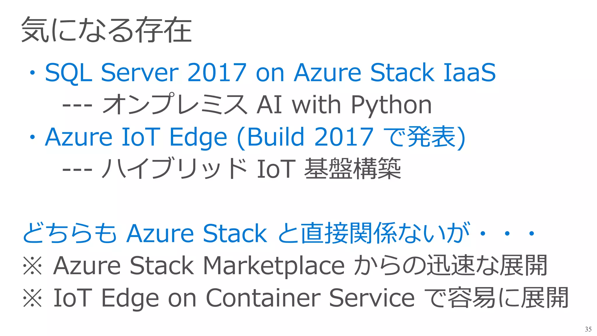 --- オンプレミス AI with Python
--- ハイブリッド IoT 基盤構築
※ Azure Stack Marketplace からの迅速な展開
※ IoT Edge on Container Service で容易に展開
35
 