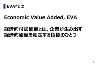 4
EVA®とは
Economic Value Added, EVA
経済的付加価値とは、企業が生み出す
経済的価値を測定する指標のひとつ
 