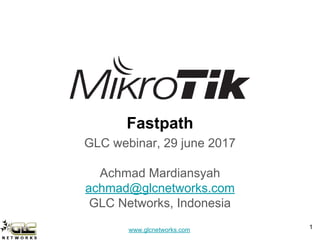 www.glcnetworks.com
Fastpath
GLC webinar, 29 june 2017
Achmad Mardiansyah
achmad@glcnetworks.com
GLC Networks, Indonesia
1
 