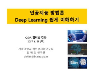 인공지능 방법론
Deep Learning 쉽게 이해하기
OSIA 딥러닝 강좌
2017. 6. 29 (목)
서울대학교 바이오지능연구실
김 병 희 연구원
bhkim@bi.snu.ac.kr
 