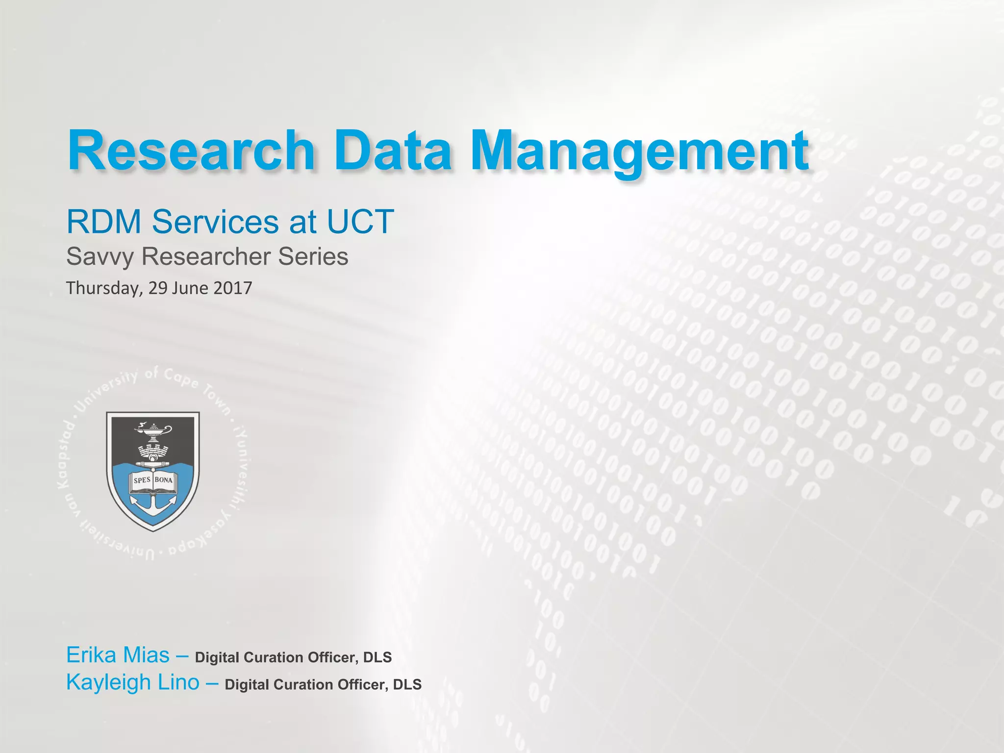 RDM Services at UCT
Savvy Researcher Series
Research Data Management
Erika Mias – Digital Curation Officer, DLS
Kayleigh Lino – Digital Curation Officer, DLS
 