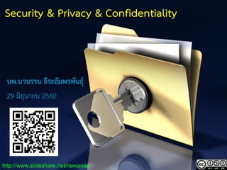 1
Security & Privacy & Confidentiality
นพ.นวนรรน ธีระอัมพรพันธุ์
29 มิถุนายน 2560
http://www.slideshare.net/nawanan
 