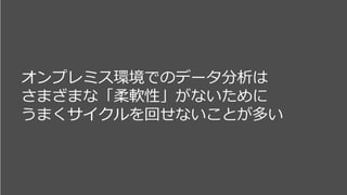 オンプレミス環境でのデータ分析は
さまざまな「柔軟性」がないために
うまくサイクルを回せないことが多い
 