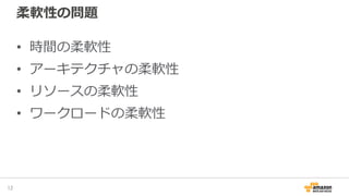 柔軟性の問題
• 時間の柔軟性
• アーキテクチャの柔軟性
• リソースの柔軟性
• ワークロードの柔軟性
12
 