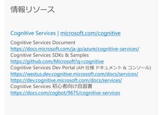 microsoft.com/cognitive
https://docs.microsoft.com/ja-jp/azure/cognitive-services/
https://github.com/Microsoft?q=cognitive
https://westus.dev.cognitive.microsoft.com/docs/services/
https://dev.cognitive.microsoft.com/docs/services/
https://docs.com/cogbot/9675/cognitive-services
 
