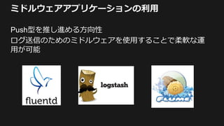 ミドルウェアアプリケーションの利用
Push型を推し進める方向性
ログ送信のためのミドルウェアを使用することで柔軟な運
用が可能
 