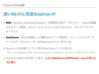 PySpark
RDD API DataFrame API
▸ RDD Resilient Distributed Dataset = Spark
Java
▸ DataFrame RDD
/ R data.frame
▸ Spark 2.x DataFrame  
Learning PySpark ML Structured Streaming GraphFrames TensorFrame
▸ Python RDD API DataFrame API Scala / Java
 