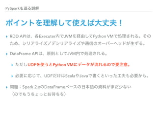 PySpark
▸ RDD API Executer JVM Python VM
▸ DataFrame API JVM
▸ UDF Python VM
▸ UDF Scala Java
▸ Spark 2.x DataFrame  
 