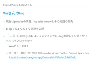 Spark PyData
Wes blog
▸ pandas Apache Arrow
▸ Blog
▸ PyData Blog
 
Wes OK
▸ 2017 : pandas, Arrow, Feather, Parquet, Spark, Ibis 
http://qiita.com/tamagawa-ryuji/items/deb3f63ed4c7c8065e81
 
