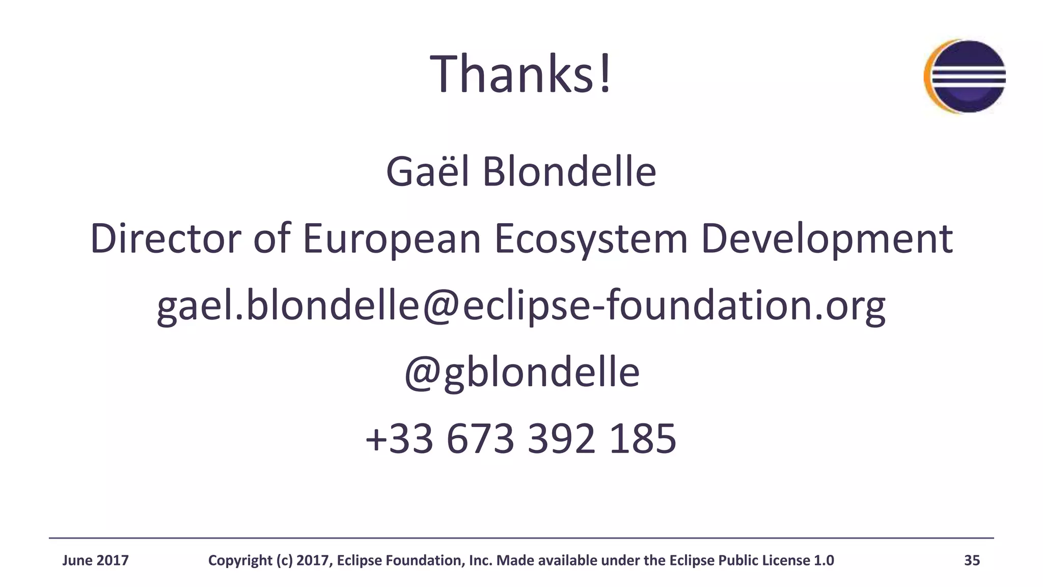 Thanks!
Gaël Blondelle
Director of European Ecosystem Development
gael.blondelle@eclipse-foundation.org
@gblondelle
+33 673 392 185
June 2017 Copyright (c) 2017, Eclipse Foundation, Inc. Made available under the Eclipse Public License 1.0 35
 