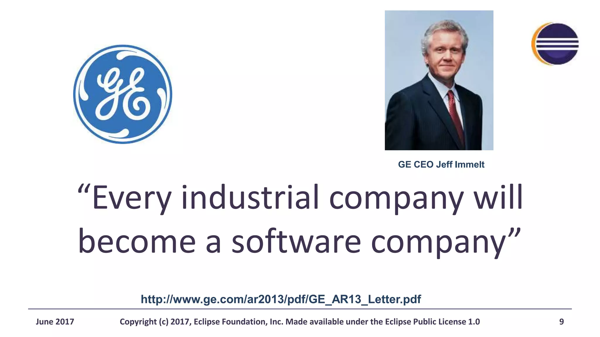 “Every industrial company will
become a software company”
http://www.ge.com/ar2013/pdf/GE_AR13_Letter.pdf
GE CEO Jeff Immelt
June 2017 Copyright (c) 2017, Eclipse Foundation, Inc. Made available under the Eclipse Public License 1.0 9
 