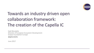 Towards an industry driven open
collaboration framework:
The creation of the Capella IC
Gaël Blondelle
Director of European Ecosystem Development
Eclipse Foundation Europe
@gblondelle
June 2017
 