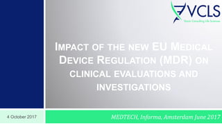 4 October 2017
IMPACT OF THE NEW EU MEDICAL
DEVICE REGULATION (MDR) ON
CLINICAL EVALUATIONS AND
INVESTIGATIONS
MEDTECH, Informa, Amsterdam June 2017
 