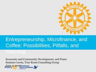 Entrepreneurship, Microfinance, and
Coffee: Possibilities, Pitfalls, and
Planning
Economic and Community Development, and Peace
Summer Lewis, True Roots Consulting Group
June 9, 2017
 