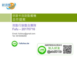 亮點行銷整合團隊
Fufu – 20170716
悠遊卡自助點餐機
合作提案
Email: fufuhsu@gmail.com
Tel: 0918098268
Line ID: fufuhsu.tw
加入好友
@stz5018r
亮點行銷整合有限公司
 