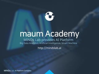 http://mindslab.ai
MINDs Lab provides AI Platform
Big Data Analytics, Artificial Intelligence, Smart Machine
maum Academy
 