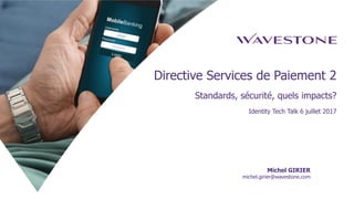 Directive Services de Paiement 2
Standards, sécurité, quels impacts?
Identity Tech Talk 6 juillet 2017
Michel GIRIER
michel.girier@wavestone.com
 