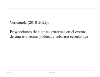 8/16/17 Venezuela 1
Venezuela (2018-2022):
Proyecciones de cuentas externas en el evento
de una transición política y reforma económica
 